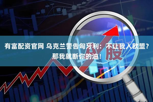 有富配资官网 乌克兰警告匈牙利：不让我入欧盟？那我就断你的油！