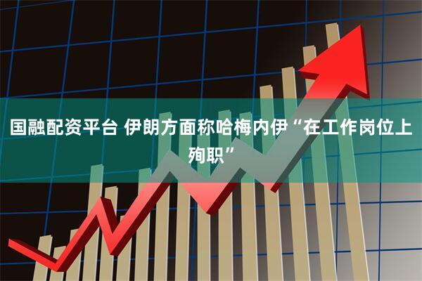 国融配资平台 伊朗方面称哈梅内伊“在工作岗位上殉职”