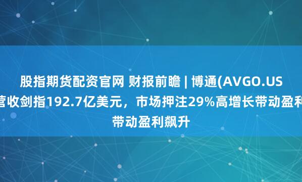 股指期货配资官网 财报前瞻 | 博通(AVGO.US)Q1营收剑指192.7亿美元，市场押注29%高增长带动盈利飙升