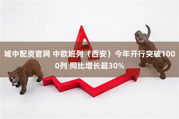 城中配资官网 中欧班列（西安）今年开行突破1000列 同比增长超30%