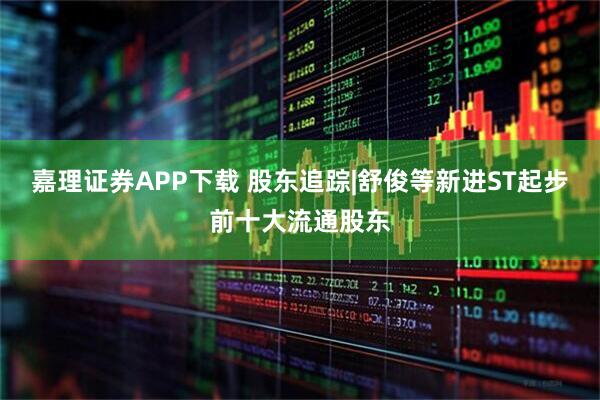 嘉理证券APP下载 股东追踪|舒俊等新进ST起步前十大流通股东