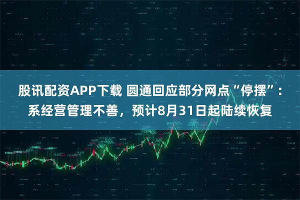 股讯配资APP下载 圆通回应部分网点“停摆”：系经营管理不善，预计8月31日起陆续恢复