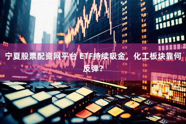 宁夏股票配资网平台 ETF持续吸金，化工板块靠何反弹？