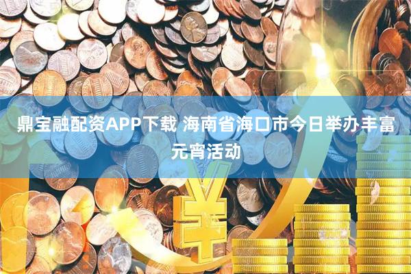 鼎宝融配资APP下载 海南省海口市今日举办丰富元宵活动