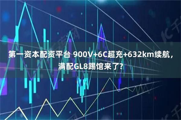 第一资本配资平台 900V+6C超充+632km续航，满配GL8踢馆来了?