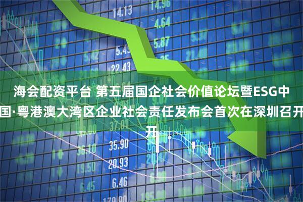 海会配资平台 第五届国企社会价值论坛暨ESG中国·粤港澳大湾区企业社会责任发布会首次在深圳召开