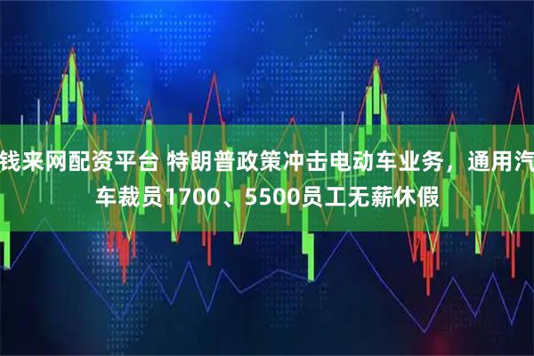 钱来网配资平台 特朗普政策冲击电动车业务,通用汽车裁员1700、5500员工无薪休假