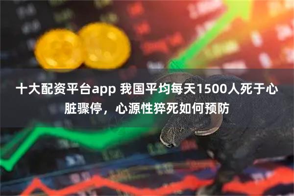 十大配资平台app 我国平均每天1500人死于心脏骤停，心源性猝死如何预防