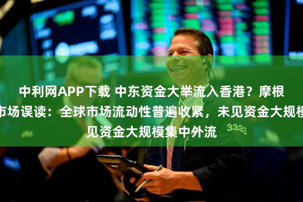 中利网APP下载 中东资金大举流入香港？摩根大通回应市场误读：全球市场流动性普遍收紧，未见资金大规模集中外流