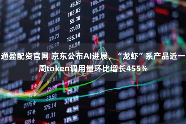 通盈配资官网 京东公布AI进展,“龙虾”系产品近一周token调用量环比增长455%