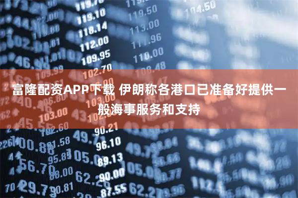 富隆配资APP下载 伊朗称各港口已准备好提供一般海事服务和支持