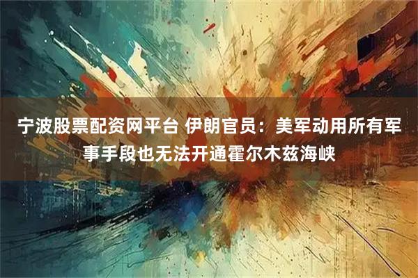 宁波股票配资网平台 伊朗官员：美军动用所有军事手段也无法开通霍尔木兹海峡