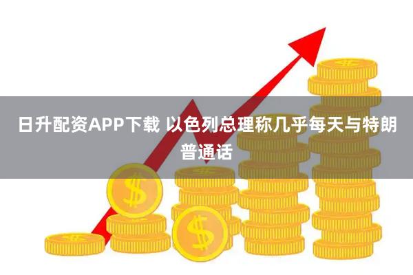 日升配资APP下载 以色列总理称几乎每天与特朗普通话