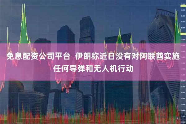 免息配资公司平台 伊朗称近日没有对阿联酋实施任何导弹和无人机行动