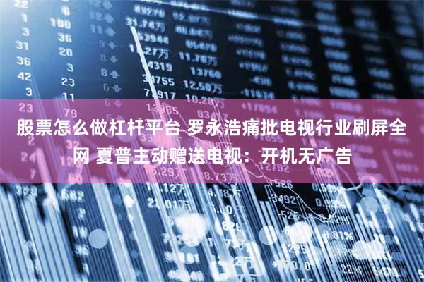 股票怎么做杠杆平台 罗永浩痛批电视行业刷屏全网 夏普主动赠送电视：开机无广告