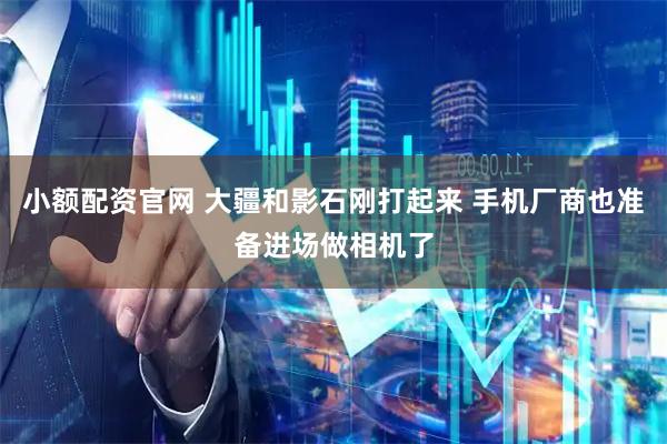 小额配资官网 大疆和影石刚打起来 手机厂商也准备进场做相机了