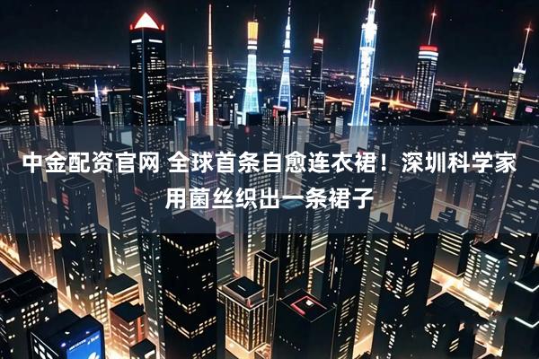 中金配资官网 全球首条自愈连衣裙！深圳科学家用菌丝织出一条裙子