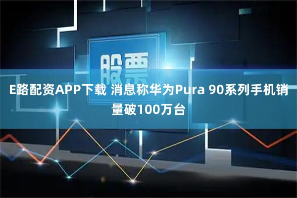 E路配资APP下载 消息称华为Pura 90系列手机销量破100万台
